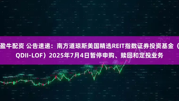 盈牛配资 公告速递：南方道琼斯美国精选REIT指数证券投资基金（QDII-LOF）2025年7月4日暂停申购、赎回和定投业务