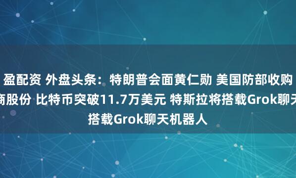 盈配资 外盘头条：特朗普会面黄仁勋 美国防部收购稀土矿商股份 比特币突破11.7万美元 特斯拉将搭载Grok聊天机器人