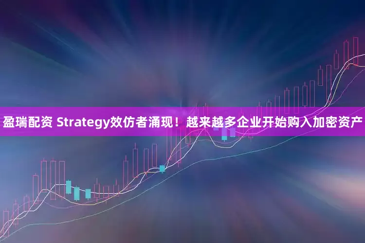 盈瑞配资 Strategy效仿者涌现！越来越多企业开始购入加密资产
