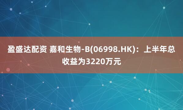 盈盛达配资 嘉和生物-B(06998.HK)：上半年总收益为3220万元