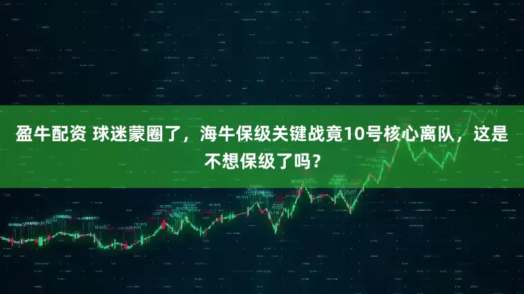 盈牛配资 球迷蒙圈了，海牛保级关键战竟10号核心离队，这是不想保级了吗？
