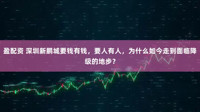 盈配资 深圳新鹏城要钱有钱，要人有人，为什么如今走到面临降级的地步？