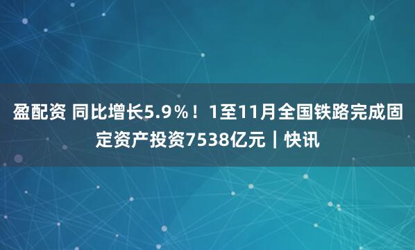盈配资 同比增长5.9％！1至11月全国铁路完成固定资产投资7538亿元｜快讯