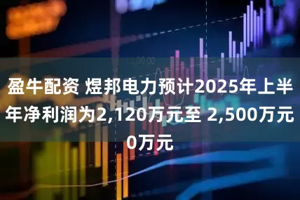 盈牛配资 煜邦电力预计2025年上半年净利润为2,120万元至 2,500万元